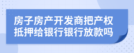 房子房产开发商把产权抵押给银行银行放款吗