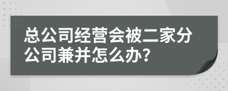 总公司经营会被二家分公司兼并怎么办？