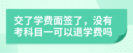 交了学费面签了，没有考科目一可以退学费吗