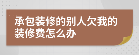 承包装修的别人欠我的装修费怎么办