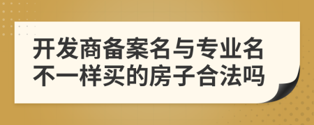 开发商备案名与专业名不一样买的房子合法吗
