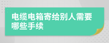 电缆电箱寄给别人需要哪些手续