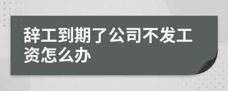 辞工到期了公司不发工资怎么办