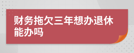 财务拖欠三年想办退休能办吗