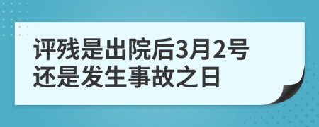 评残是出院后3月2号还是发生事故之日