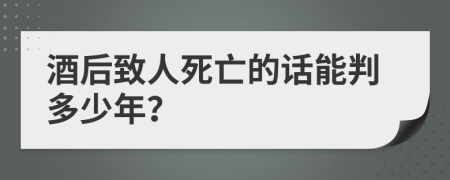 酒后致人死亡的话能判多少年？