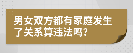 男女双方都有家庭发生了关系算违法吗？