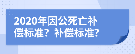 2020年因公死亡补偿标准？补偿标准？