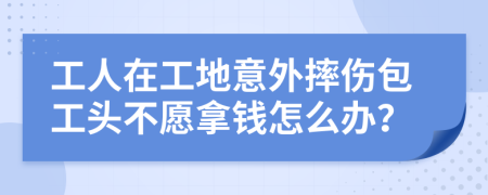 工人在工地意外摔伤包工头不愿拿钱怎么办？