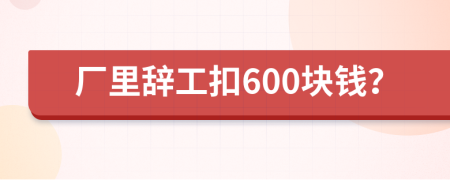 厂里辞工扣600块钱？