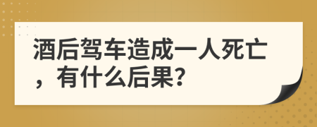 酒后驾车造成一人死亡，有什么后果？
