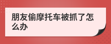 朋友偷摩托车被抓了怎么办