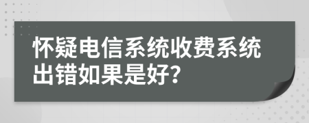 怀疑电信系统收费系统出错如果是好？