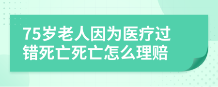 75岁老人因为医疗过错死亡死亡怎么理赔