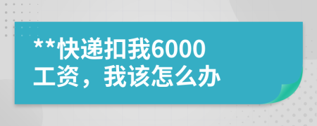 **快递扣我6000工资，我该怎么办