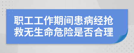 职工工作期间患病经抢救无生命危险是否合理