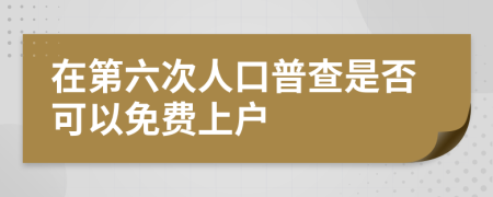 在第六次人口普查是否可以免费上户