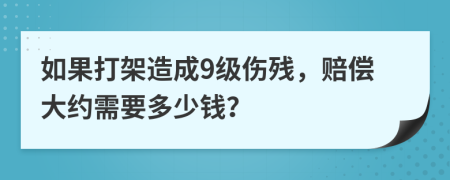 如果打架造成9级伤残，赔偿大约需要多少钱？