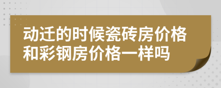 动迁的时候瓷砖房价格和彩钢房价格一样吗