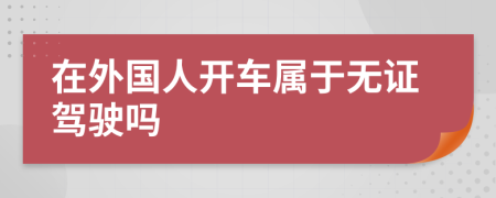 在外国人开车属于无证驾驶吗