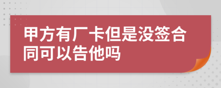 甲方有厂卡但是没签合同可以告他吗