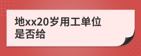 地xx20岁用工单位是否给