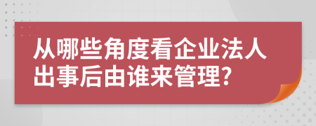 从哪些角度看企业法人出事后由谁来管理?