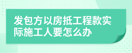 发包方以房抵工程款实际施工人要怎么办