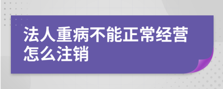 法人重病不能正常经营怎么注销