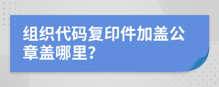 组织代码复印件加盖公章盖哪里？