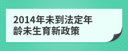 2014年未到法定年龄未生育新政策