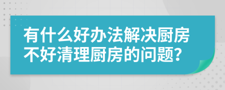 有什么好办法解决厨房不好清理厨房的问题？