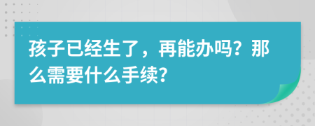 孩子已经生了，再能办吗？那么需要什么手续？