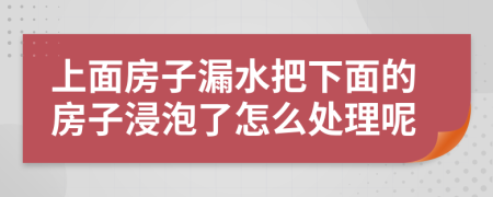 上面房子漏水把下面的房子浸泡了怎么处理呢