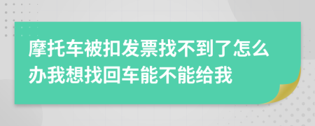 摩托车被扣发票找不到了怎么办我想找回车能不能给我