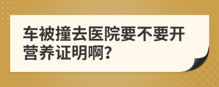 车被撞去医院要不要开营养证明啊？