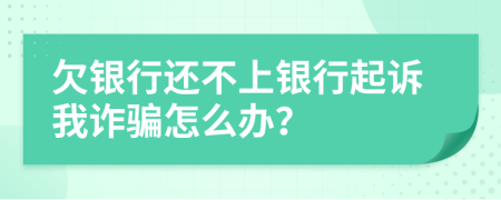 欠银行还不上银行起诉我诈骗怎么办？