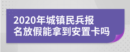 2020年城镇民兵报名放假能拿到安置卡吗