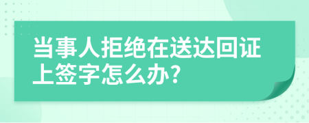 当事人拒绝在送达回证上签字怎么办?