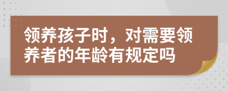 领养孩子时，对需要领养者的年龄有规定吗