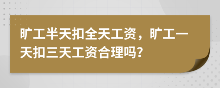 旷工半天扣全天工资，旷工一天扣三天工资合理吗？