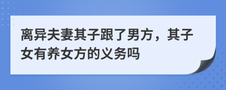 离异夫妻其子跟了男方，其子女有养女方的义务吗