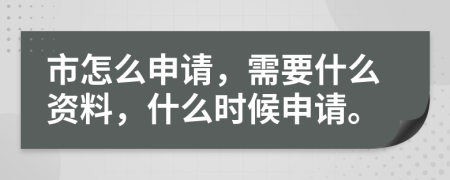 市怎么申请，需要什么资料，什么时候申请。