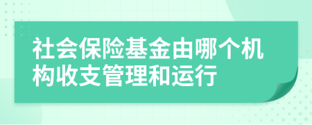 社会保险基金由哪个机构收支管理和运行