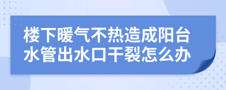 楼下暖气不热造成阳台水管出水口干裂怎么办