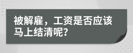 被解雇，工资是否应该马上结清呢？