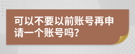 可以不要以前账号再申请一个账号吗？