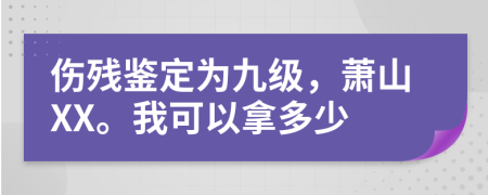 伤残鉴定为九级，萧山XX。我可以拿多少