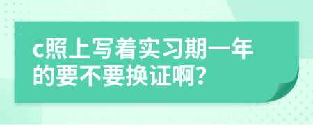 c照上写着实习期一年的要不要换证啊？