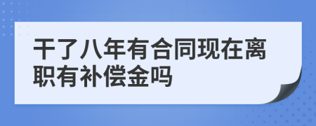 干了八年有合同现在离职有补偿金吗